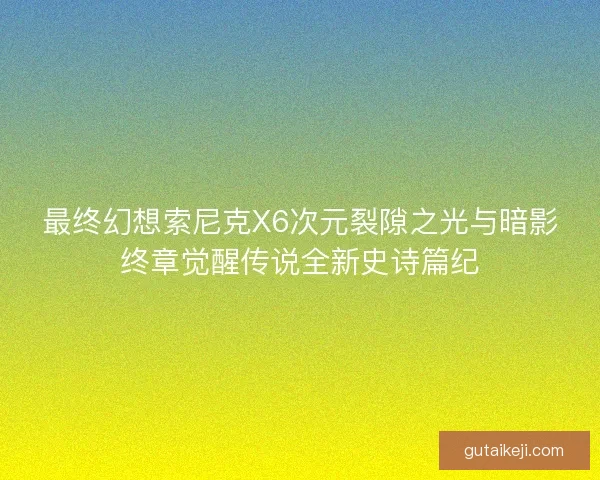 最终幻想索尼克X6次元裂隙之光与暗影终章觉醒传说全新史诗篇纪