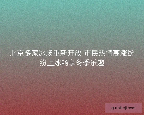 北京多家冰场重新开放 市民热情高涨纷纷上冰畅享冬季乐趣