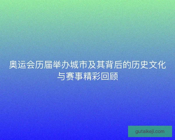 奥运会历届举办城市及其背后的历史文化与赛事精彩回顾